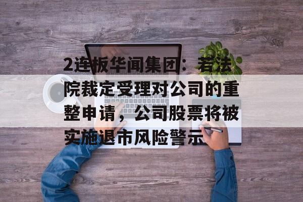 2连板华闻集团：若法院裁定受理对公司的重整申请，公司股票将被实施退市风险警示