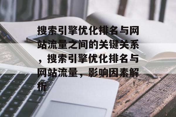 搜索引擎优化排名与网站流量之间的关键关系,搜索引擎优化排名与网站流量,影响因素解析 搜索引擎优化排名与网站流量之间的关键关系,搜索引擎优化排名与网站流量,影响因素解析