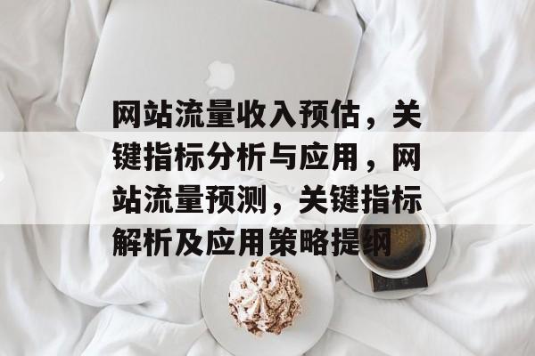 网站流量收入预估,关键指标分析与应用,网站流量预测,关键指标解析及应用策略提纲 网站流量收入预估,关键指标分析与应用,网站流量预测,关键指标解析及应用策略提纲