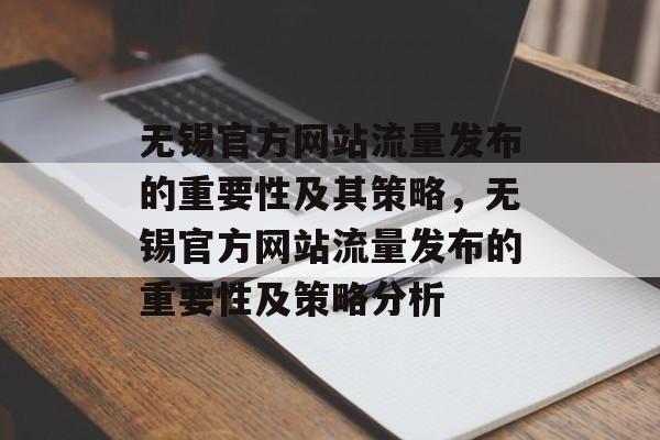 无锡官方网站流量发布的重要性及其策略,无锡官方网站流量发布的重要性及策略分析 无锡官方网站流量发布的重要性及其策略,无锡官方网站流量发布的重要性及策略分析