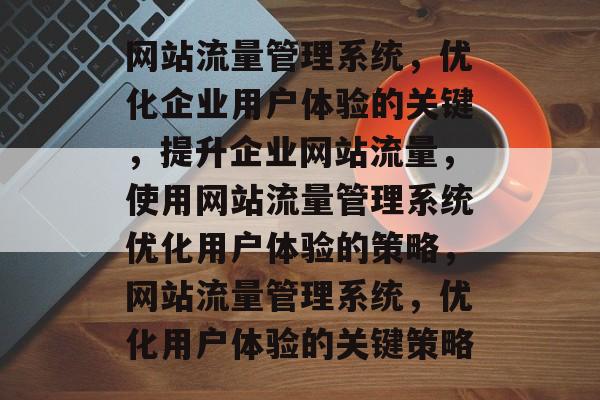 网站流量管理系统,优化企业用户体验的关键,提升企业网站流量,使用网站流量管理系统优化用户体验的策略,网站流量管理系统,优化用户体验的关键策略 网站流量管理系统,优化企业用户体验的关键,提升企业网站流量,使用网站流量管理系统优化用户体验的策略,网站流量管理系统,优化用户体验的关键策略