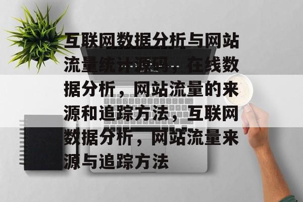 互联网数据分析与网站流量统计源码,在线数据分析,网站流量的来源和追踪方法,互联网数据分析,网站流量来源与追踪方法 互联网数据分析与网站流量统计源码,在线数据分析,网站流量的来源和追踪方法,互联网数据分析,网站流量来源与追踪方法