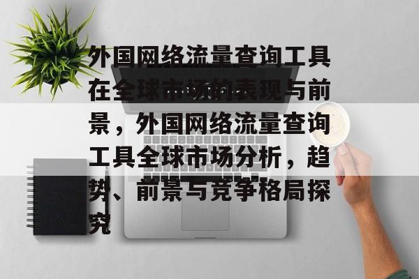 外国网络流量查询工具在全球市场的表现与前景,外国网络流量查询工具全球市场分析,趋势、前景与竞争格局探究 外国网络流量查询工具在全球市场的表现与前景,外国网络流量查询工具全球市场分析,趋势、前景与竞争格局探究