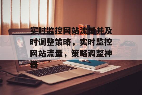 实时监控网站流量并及时调整策略,实时监控网站流量,策略调整神器 实时监控网站流量并及时调整策略,实时监控网站流量,策略调整神器