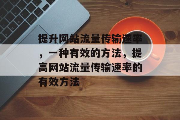 提升网站流量传输速率,一种有效的方法,提高网站流量传输速率的有效方法 提升网站流量传输速率,一种有效的方法,提高网站流量传输速率的有效方法