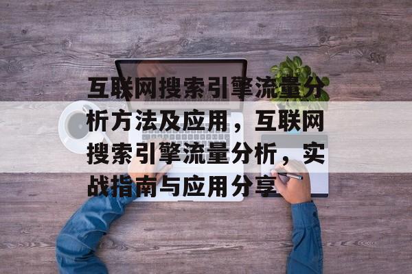 互联网搜索引擎流量分析方法及应用,互联网搜索引擎流量分析,实战指南与应用分享 互联网搜索引擎流量分析方法及应用,互联网搜索引擎流量分析,实战指南与应用分享