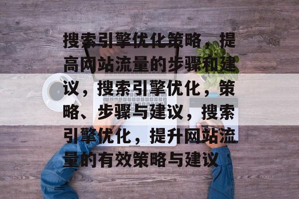 搜索引擎优化策略,提高网站流量的步骤和建议,搜索引擎优化,策略、步骤与建议,搜索引擎优化,提升网站流量的有效策略与建议 搜索引擎优化策略,提高网站流量的步骤和建议,搜索引擎优化,策略、步骤与建议,搜索引擎优化,提升网站流量的有效策略与建议