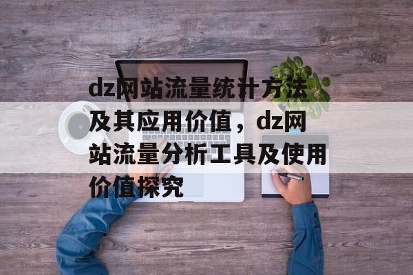 dz网站流量统计方法及其应用价值,dz网站流量分析工具及使用价值探究 dz网站流量统计方法及其应用价值,dz网站流量分析工具及使用价值探究
