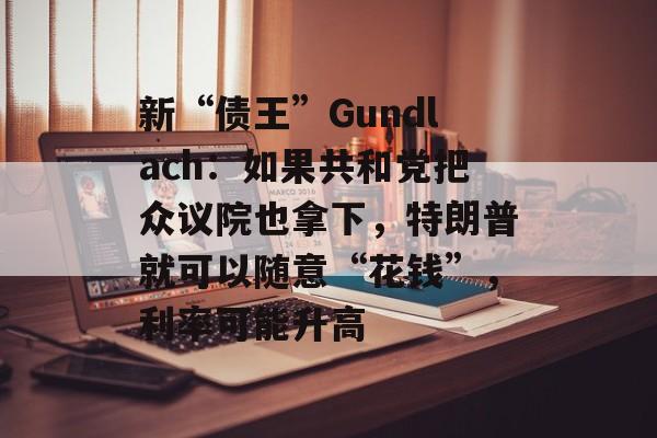 新“债王”Gundlach:如果共和党把众议院也拿下,特朗普就可以随意“花钱”,利率可能升高 新“债王”Gundlach:如果共和党把众议院也拿下,特朗普就可以随意“花钱”,利率可能升高