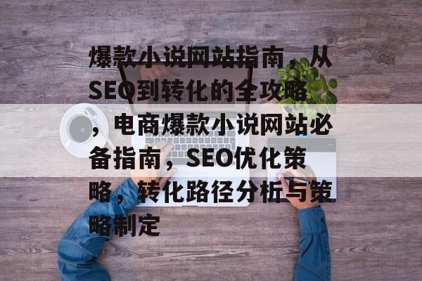 爆款小说网站指南,从SEO到转化的全攻略,电商爆款小说网站必备指南,SEO优化策略,转化路径分析与策略制定 爆款小说网站指南,从SEO到转化的全攻略,电商爆款小说网站必备指南,SEO优化策略,转化路径分析与策略制定