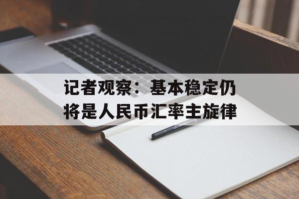 记者观察:基本稳定仍将是人民币汇率主旋律 记者观察:基本稳定仍将是人民币汇率主旋律