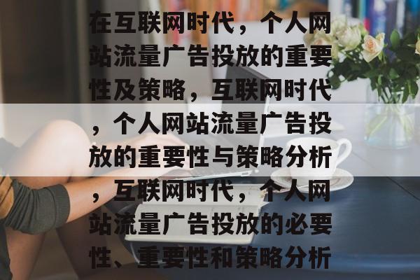 在互联网时代,个人网站流量广告投放的重要性及策略,互联网时代,个人网站流量广告投放的重要性与策略分析,互联网时代,个人网站流量广告投放的必要性、重要性和策略分析 在互联网时代,个人网站流量广告投放的重要性及策略,互联网时代,个人网站流量广告投放的重要性与策略分析,互联网时代,个人网站流量广告投放的必要性、重要性和策略分析