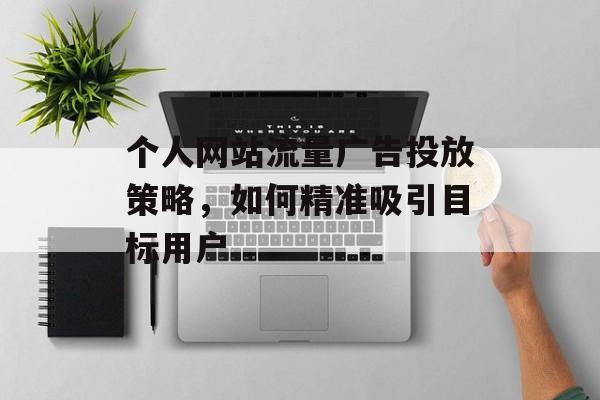 个人网站流量广告投放策略,如何精准吸引目标用户 个人网站流量广告投放策略,如何精准吸引目标用户