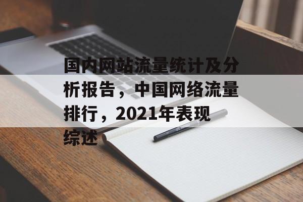 国内网站流量统计及分析报告,中国网络流量排行,2021年表现综述 国内网站流量统计及分析报告,中国网络流量排行,2021年表现综述