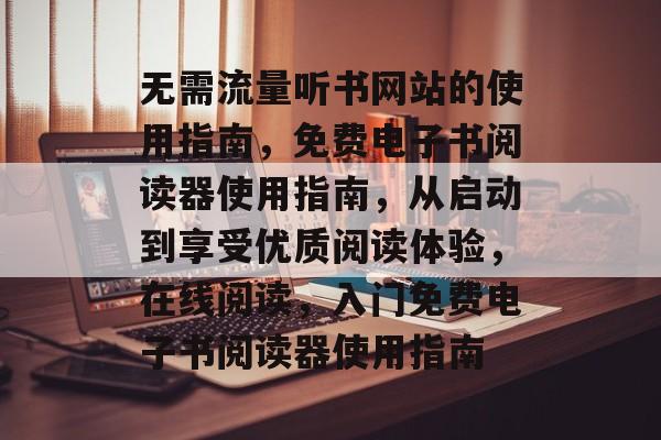 无需流量听书网站的使用指南,免费电子书阅读器使用指南,从启动到享受优质阅读体验,在线阅读,入门免费电子书阅读器使用指南 无需流量听书网站的使用指南,免费电子书阅读器使用指南,从启动到享受优质阅读体验,在线阅读,入门免费电子书阅读器使用指南