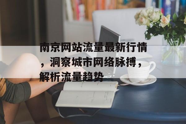 南京网站流量最新行情,洞察城市网络脉搏,解析流量趋势 南京网站流量最新行情,洞察城市网络脉搏,解析流量趋势