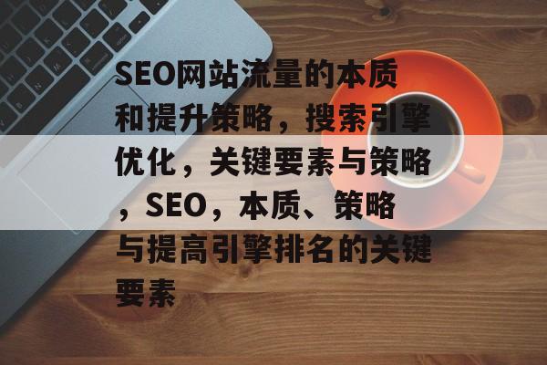 SEO网站流量的本质和提升策略,搜索引擎优化,关键要素与策略,SEO,本质、策略与提高引擎排名的关键要素 SEO网站流量的本质和提升策略,搜索引擎优化,关键要素与策略,SEO,本质、策略与提高引擎排名的关键要素