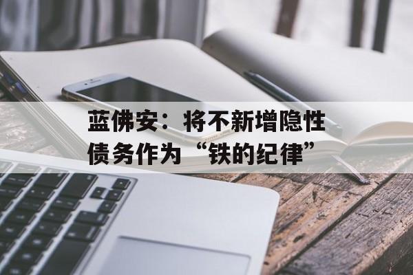 蓝佛安:将不新增隐性债务作为“铁的纪律” 蓝佛安:将不新增隐性债务作为“铁的纪律”