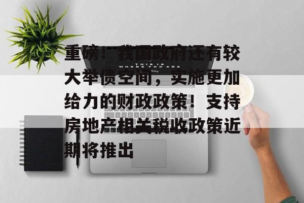 重磅!我国政府还有较大举债空间,实施更加给力的财政政策!支持房地产相关税收政策近期将推出 重磅!我国政府还有较大举债空间,实施更加给力的财政政策!支持房地产相关税收政策近期将推出