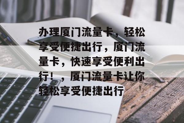 办理厦门流量卡,轻松享受便捷出行,厦门流量卡,快速享受便利出行!,厦门流量卡让你轻松享受便捷出行 办理厦门流量卡,轻松享受便捷出行,厦门流量卡,快速享受便利出行!,厦门流量卡让你轻松享受便捷出行