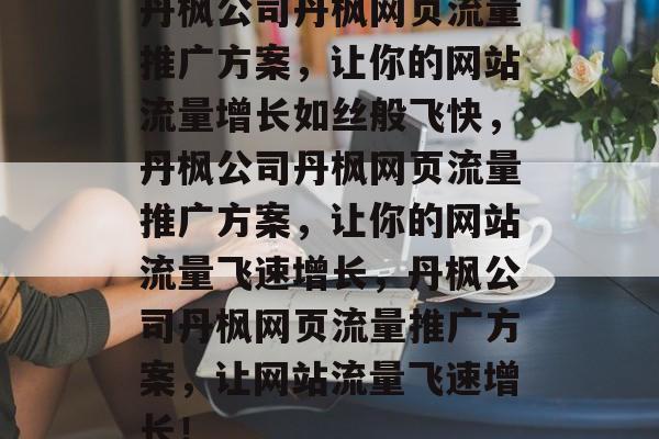 丹枫公司丹枫网页流量推广方案,让你的网站流量增长如丝般飞快,丹枫公司丹枫网页流量推广方案,让你的网站流量飞速增长,丹枫公司丹枫网页流量推广方案,让网站流量飞速增长! 丹枫公司丹枫网页流量推广方案,让你的网站流量增长如丝般飞快,丹枫公司丹枫网页流量推广方案,让你的网站流量飞速增长,丹枫公司丹枫网页流量推广方案,让网站流量飞速增长!