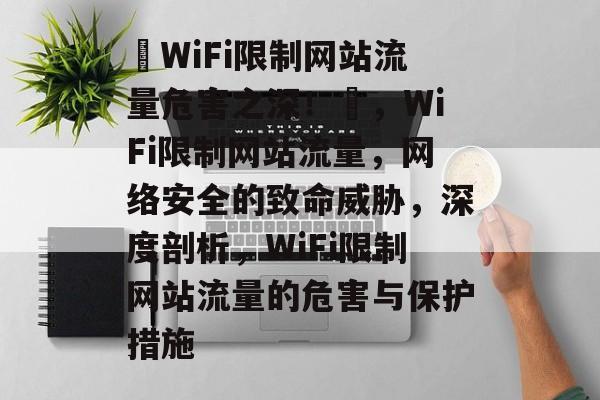 ✿WiFi限制网站流量危害之深!✿,WiFi限制网站流量,网络安全的致命威胁,深度剖析,WiFi限制网站流量的危害与保护措施 ✿WiFi限制网站流量危害之深!✿,WiFi限制网站流量,网络安全的致命威胁,深度剖析,WiFi限制网站流量的危害与保护措施