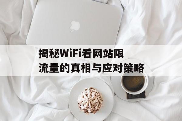 揭秘WiFi看网站限流量的真相与应对策略 揭秘WiFi看网站限流量的真相与应对策略