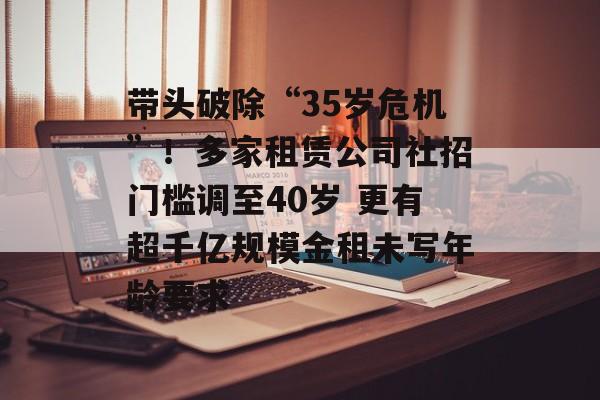 带头破除“35岁危机”!多家租赁公司社招门槛调至40岁 更有超千亿规模金租未写年龄要求 带头破除“35岁危机”!多家租赁公司社招门槛调至40岁 更有超千亿规模金租未写年龄要求