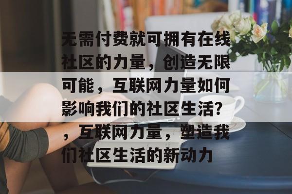 无需付费就可拥有在线社区的力量，创造无限可能，互联网力量如何影响我们的社区生活？，互联网力量，塑造我们社区生活的新动力