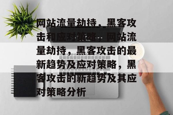 网站流量劫持,黑客攻击和应对策略,网站流量劫持,黑客攻击的最新趋势及应对策略,黑客攻击的新趋势及其应对策略分析 网站流量劫持,黑客攻击和应对策略,网站流量劫持,黑客攻击的最新趋势及应对策略,黑客攻击的新趋势及其应对策略分析