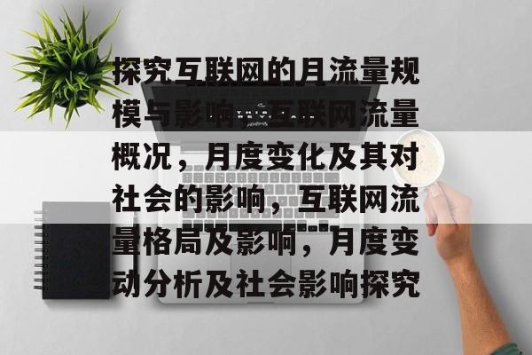 探究互联网的月流量规模与影响,互联网流量概况,月度变化及其对社会的影响,互联网流量格局及影响,月度变动分析及社会影响探究 探究互联网的月流量规模与影响,互联网流量概况,月度变化及其对社会的影响,互联网流量格局及影响,月度变动分析及社会影响探究