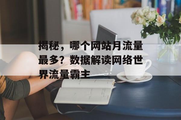 揭秘,哪个网站月流量最多?数据解读网络世界流量霸主 揭秘,哪个网站月流量最多?数据解读网络世界流量霸主