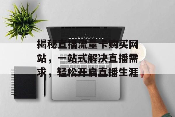 揭秘直播流量卡购买网站,一站式解决直播需求,轻松开启直播生涯 揭秘直播流量卡购买网站,一站式解决直播需求,轻松开启直播生涯