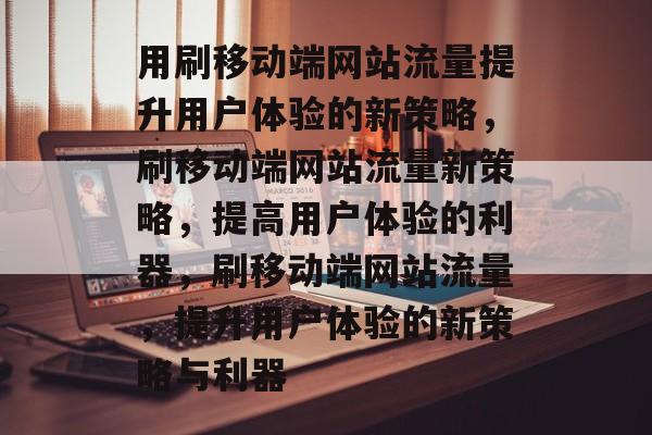 用刷移动端网站流量提升用户体验的新策略,刷移动端网站流量新策略,提高用户体验的利器,刷移动端网站流量,提升用户体验的新策略与利器 用刷移动端网站流量提升用户体验的新策略,刷移动端网站流量新策略,提高用户体验的利器,刷移动端网站流量,提升用户体验的新策略与利器