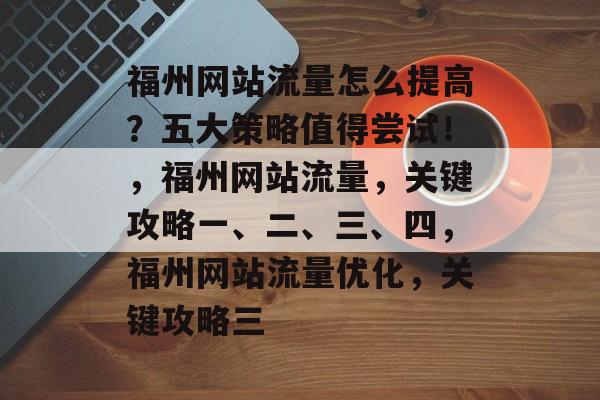 福州网站流量怎么提高？五大策略值得尝试！，福州网站流量，关键攻略一、二、三、四，福州网站流量优化，关键攻略三