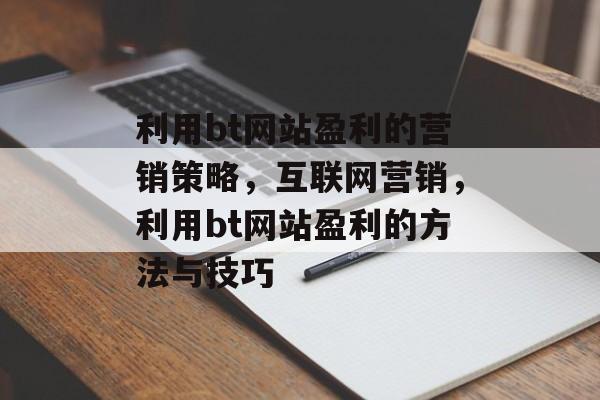 利用bt网站盈利的营销策略,互联网营销,利用bt网站盈利的方法与技巧 利用bt网站盈利的营销策略,互联网营销,利用bt网站盈利的方法与技巧