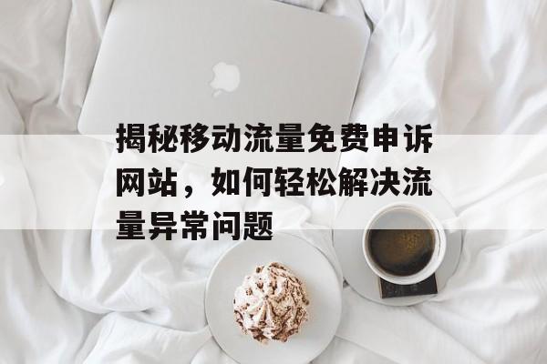 揭秘移动流量免费申诉网站,如何轻松解决流量异常问题 揭秘移动流量免费申诉网站,如何轻松解决流量异常问题