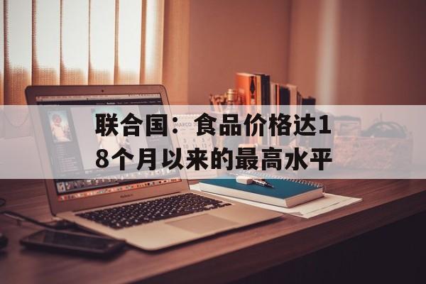 联合国:食品价格达18个月以来的最高水平 联合国:食品价格达18个月以来的最高水平