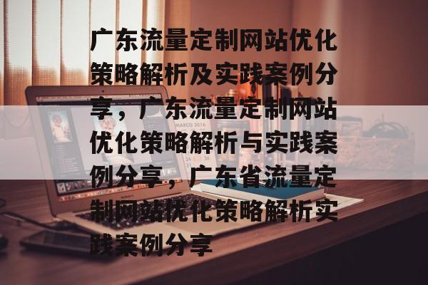 广东流量定制网站优化策略解析及实践案例分享，广东流量定制网站优化策略解析与实践案例分享，广东省流量定制网站优化策略解析实践案例分享