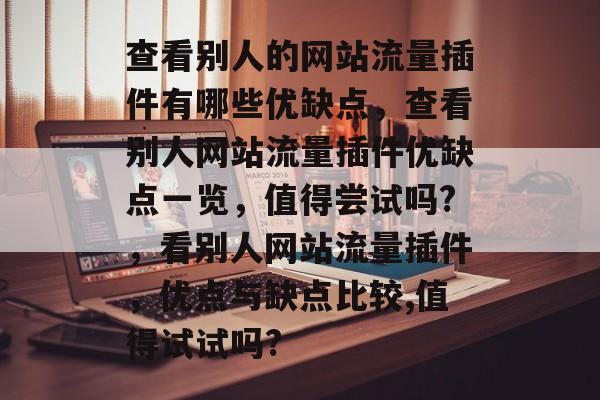 查看别人的网站流量插件有哪些优缺点,查看别人网站流量插件优缺点一览,值得尝试吗?,看别人网站流量插件,优点与缺点比较,值得试试吗? 查看别人的网站流量插件有哪些优缺点,查看别人网站流量插件优缺点一览,值得尝试吗?,看别人网站流量插件,优点与缺点比较,值得试试吗?