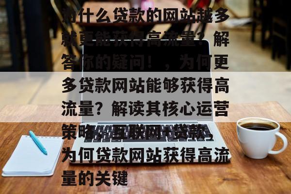 为什么贷款的网站越多就更能获得高流量?解答你的疑问!,为何更多贷款网站能够获得高流量?解读其核心运营策略,互联网+贷款,为何贷款网站获得高流量的关键 为什么贷款的网站越多就更能获得高流量?解答你的疑问!,为何更多贷款网站能够获得高流量?解读其核心运营策略,互联网+贷款,为何贷款网站获得高流量的关键