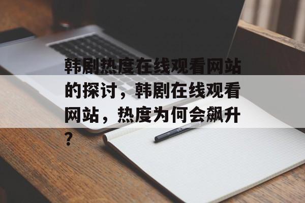 韩剧热度在线观看网站的探讨,韩剧在线观看网站,热度为何会飙升? 韩剧热度在线观看网站的探讨,韩剧在线观看网站,热度为何会飙升?