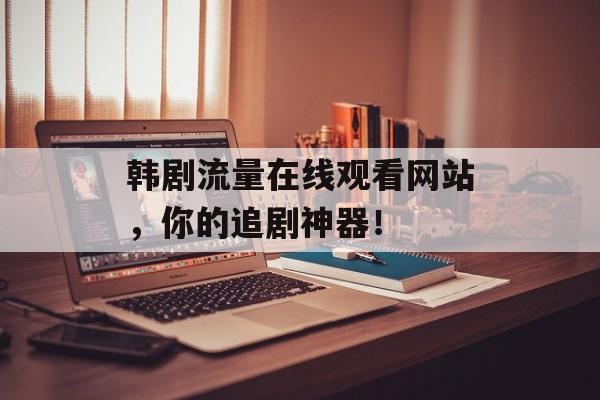 韩剧流量在线观看网站,你的追剧神器! 韩剧流量在线观看网站,你的追剧神器!