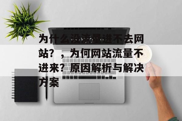 为什么没流量进不去网站?,为何网站流量不进来?原因解析与解决方案 为什么没流量进不去网站?,为何网站流量不进来?原因解析与解决方案