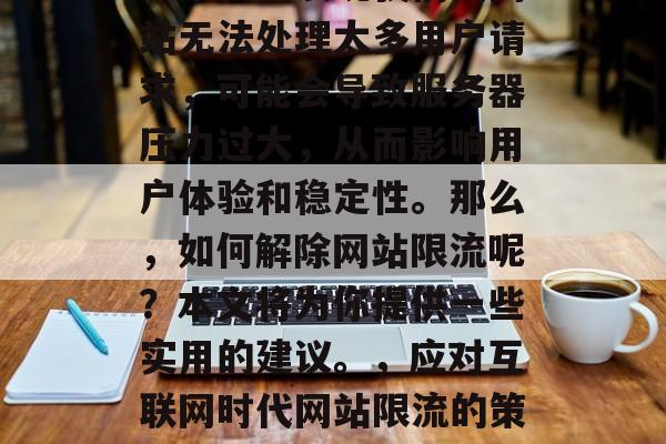 在互联网时代,网站限流是一个常见的问题。如果我们发现我们的网站无法处理太多用户请求,可能会导致服务器压力过大,从而影响用户体验和稳定性。那么,如何解除网站限流呢?本文将为你提供一些实用的建议。,应对互联网时代网站限流的策略与技巧,解决网络流量过大的方法,限流技巧 在互联网时代,网站限流是一个常见的问题。如果我们发现我们的网站无法处理太多用户请求,可能会导致服务器压力过大,从而影响用户体验和稳定性。那么,如何解除网站限流呢?本文将为你提供一些实用的建议。,应对互联网时代网站限流的策略与技巧,解决网络流量过大的方法,限流技巧