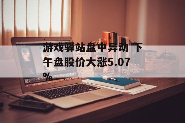 游戏驿站盘中异动 下午盘股价大涨5.07% 游戏驿站盘中异动 下午盘股价大涨5.07%