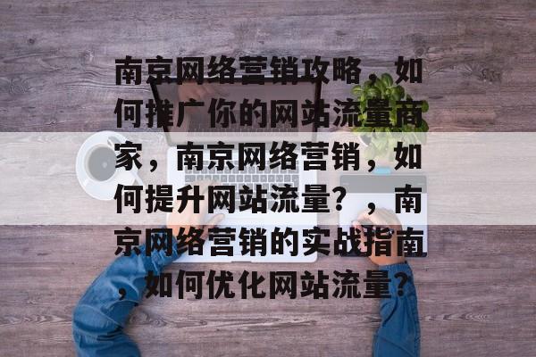 南京网络营销攻略,如何推广你的网站流量商家,南京网络营销,如何提升网站流量?,南京网络营销的实战指南,如何优化网站流量? 南京网络营销攻略,如何推广你的网站流量商家,南京网络营销,如何提升网站流量?,南京网络营销的实战指南,如何优化网站流量?