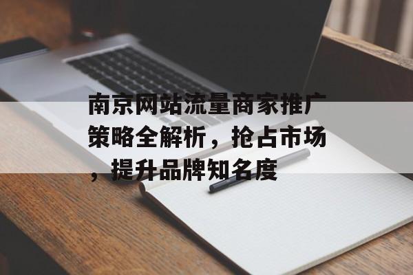 南京网站流量商家推广策略全解析,抢占市场,提升品牌知名度 南京网站流量商家推广策略全解析,抢占市场,提升品牌知名度