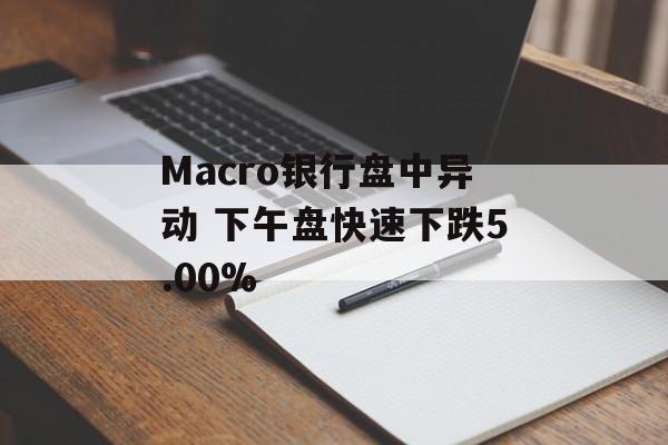 Macro银行盘中异动 下午盘快速下跌5.00% Macro银行盘中异动 下午盘快速下跌5.00%