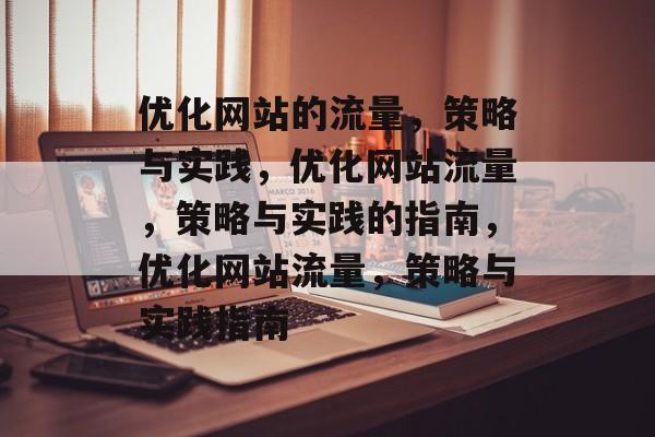 优化网站的流量,策略与实践,优化网站流量,策略与实践的指南,优化网站流量,策略与实践指南 优化网站的流量,策略与实践,优化网站流量,策略与实践的指南,优化网站流量,策略与实践指南